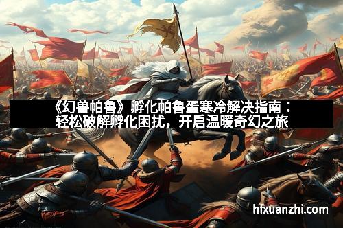 《幻兽帕鲁》孵化帕鲁蛋寒冷解决指南：轻松破解孵化困扰，开启温暖奇幻之旅